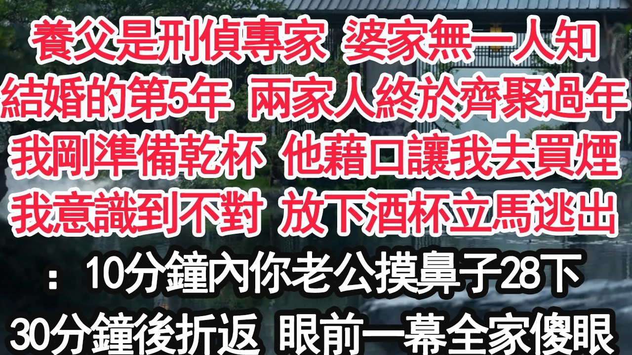 養父是刑偵專家 婆家無一人知結婚的第5年 兩家人終於齊聚過年我剛準備乾杯 他藉口讓我去買煙我意識到不對 放下酒杯立馬逃出：10分鐘內你老公摸鼻子28下30分鐘後折返 眼前一幕全家傻眼【亞男】【大女主】