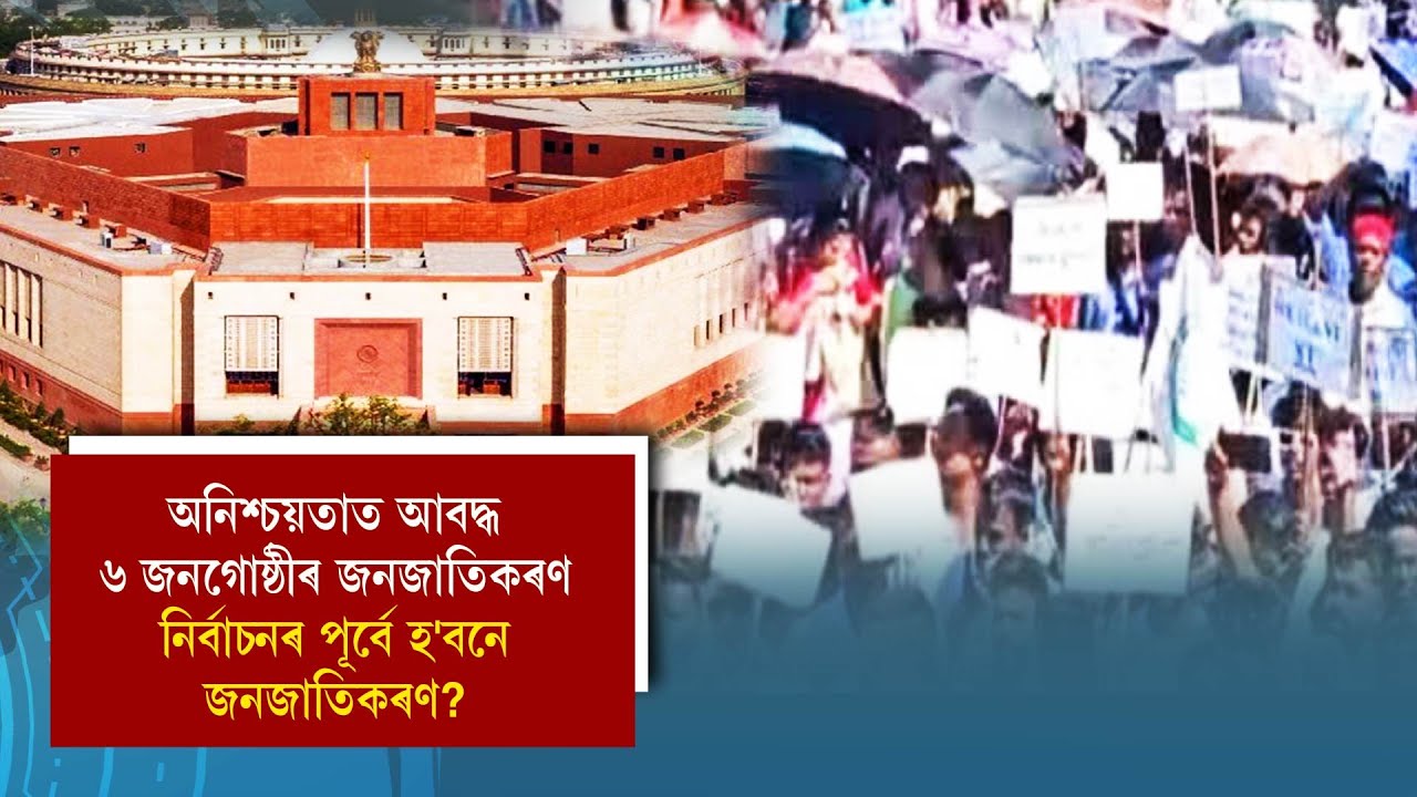 অনিশ্চয়তাত আবদ্ধ ৬ জনগোষ্ঠীৰ জনজাতিকৰণ নিৰ্বাচনৰ পূৰ্বে হ'বনে জনজাতিকৰণ?