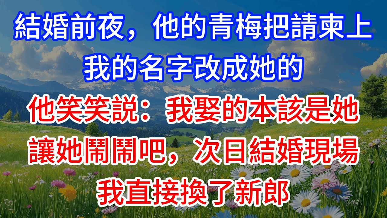 結婚前夜，他的青梅把請柬上我的名字改成她的。他笑笑説：“我娶的本該是她，讓她鬧鬧吧”次日結婚現場，我直接換了新郎