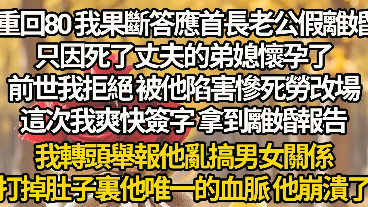 【完結】重回80 我果斷答應首長老公假離婚，只因死了丈夫的弟媳懷孕了，前世我拒絕 被他陷害慘死勞改場，這次我爽快簽字 拿到離婚報告，我轉頭舉報他亂搞男女關係，打掉肚子裏他唯一的血脈 他崩潰了