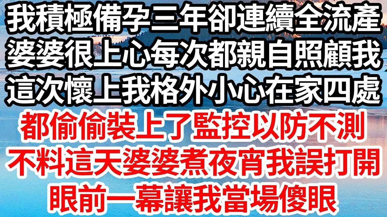 我積極備孕三年卻連續全流產，婆婆很上心每次都親自照顧我，這次懷上我格外小心在家四處，都偷偷裝上了監控以防不測，不料這天婆婆煮夜宵我誤打開，眼前一幕讓我當場傻眼【倫理】【都市】