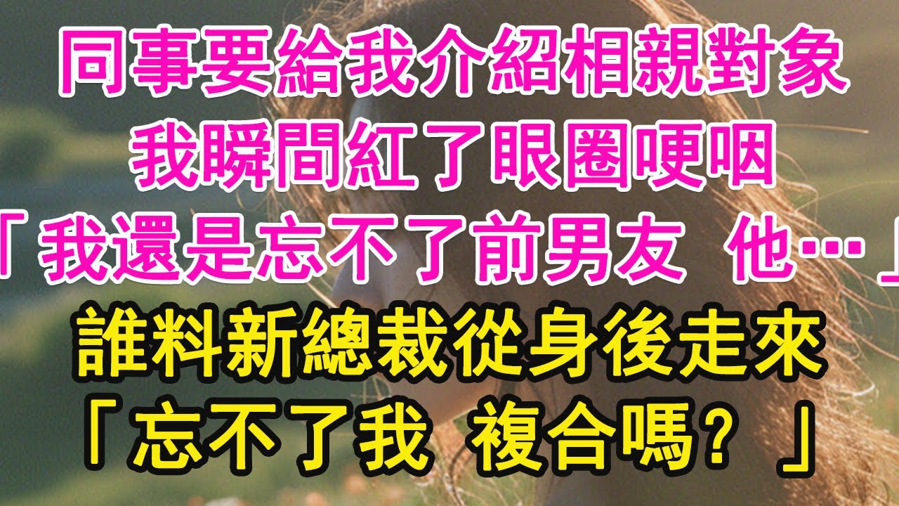 同事要給我介紹相親對象，我瞬間紅了眼圈哽咽，「我還是忘不了前男友 他…」誰料新總裁從身後走來，「忘不了我 複合嗎？」【琉璃】【甜寵】【霸總】