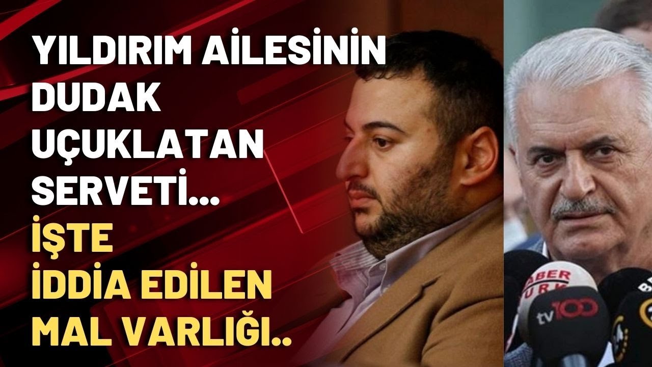 Yıldırım ailesinin dudak uçuklatan serveti... İşte iddia edilen mal varlığı..