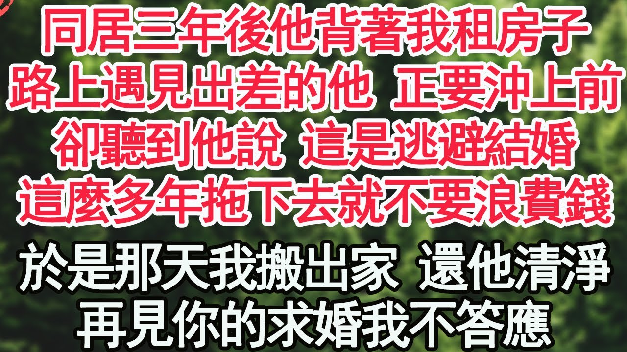 同居三年後他背著我租房子，路上遇見出差的他 正要沖上前，卻聽到他說 這是逃避結婚，這麼多年拖下去就不要浪費錢，於是那天我搬出了家 還他清淨，再見你的求婚我不答應【顧亞男】【高光女主】【爽文】【情感】