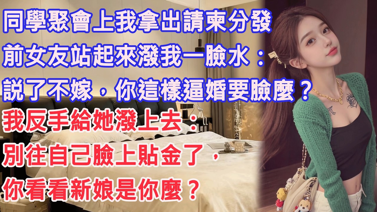 同學聚會上我拿出請柬分發，前女友站起來潑我一臉水：説了不嫁，你這樣逼婚要臉麼？我反手給她潑上去：別往自己臉上貼金了，你看看新娘是你麼？