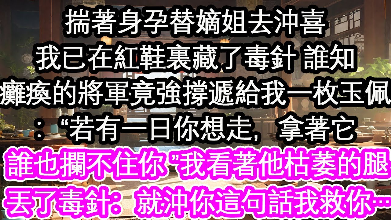揣著身孕替嫡姐去沖喜我已在紅鞋裏藏了毒針 誰知癱瘓的將軍竟強撐遞給我一枚玉佩：“若有一日你想走，拿著它誰也攔不住你 ”我看著他枯萎的腿丟了毒針：就沖你這句話我也救…【花開】【愛情】【生活】