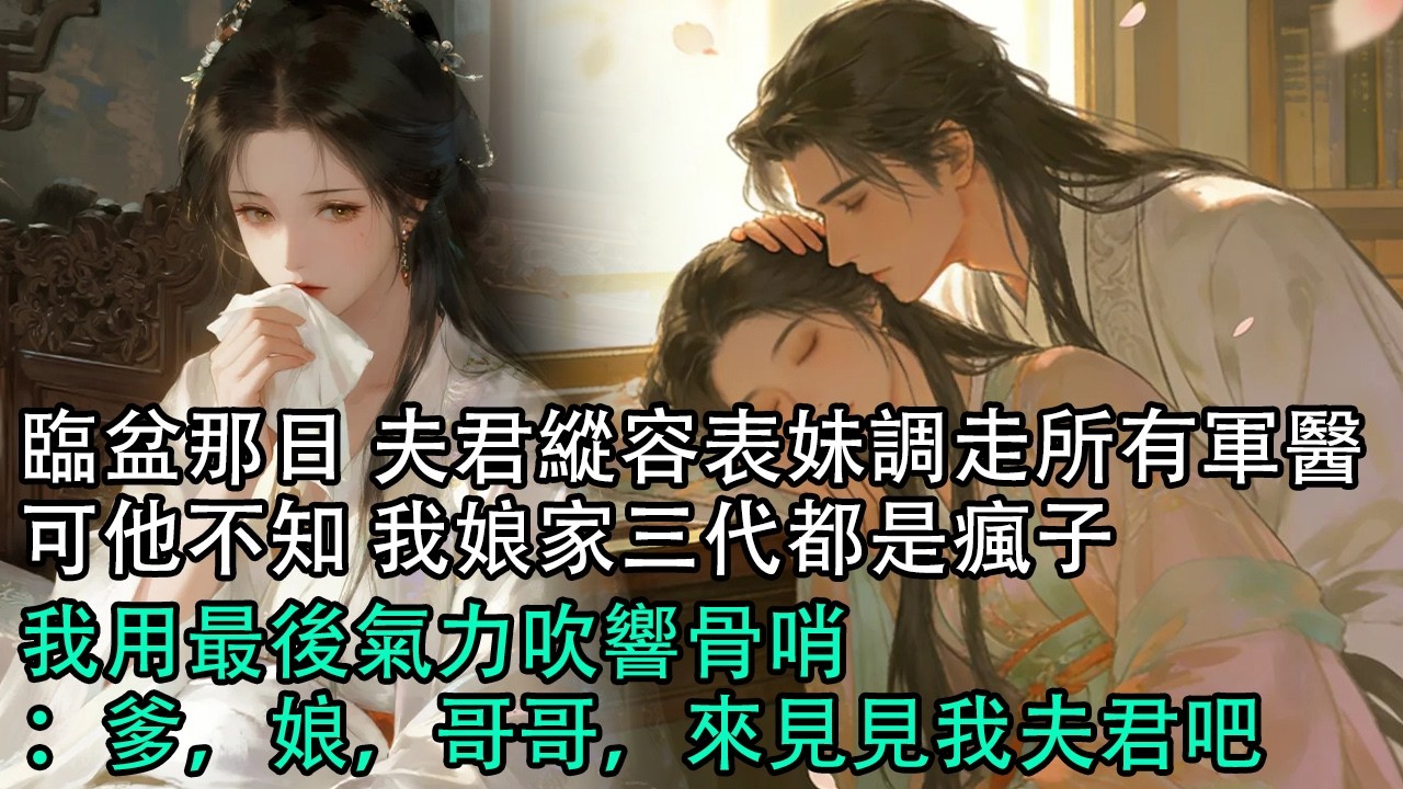 【一口氣看完】臨盆那日 夫君縱容表妹調走所有軍醫，可他不知 我娘家三代都是瘋子，我用最後氣力吹響骨哨：爹，娘，哥哥，來見見我夫君吧#古言 #有聲小說 #情感故事