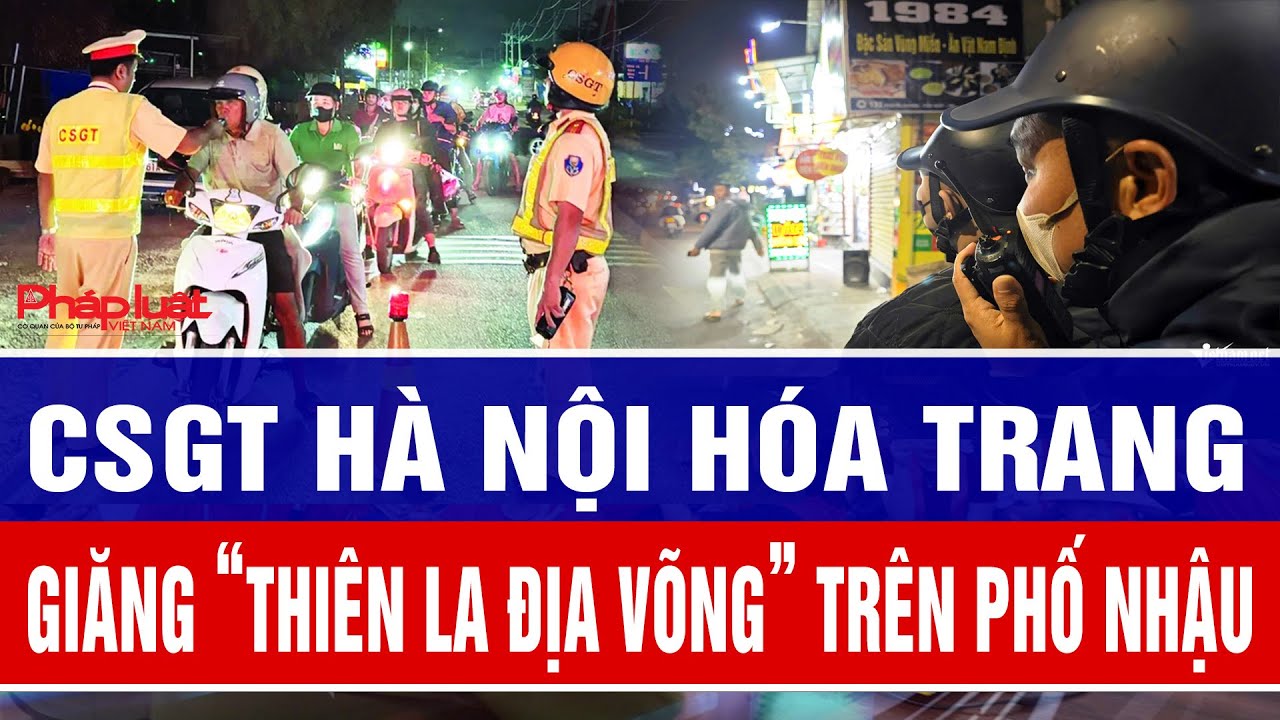 CSGT Hà Nội hóa trang giăng “thiên la địa võng” trên phố nhậu