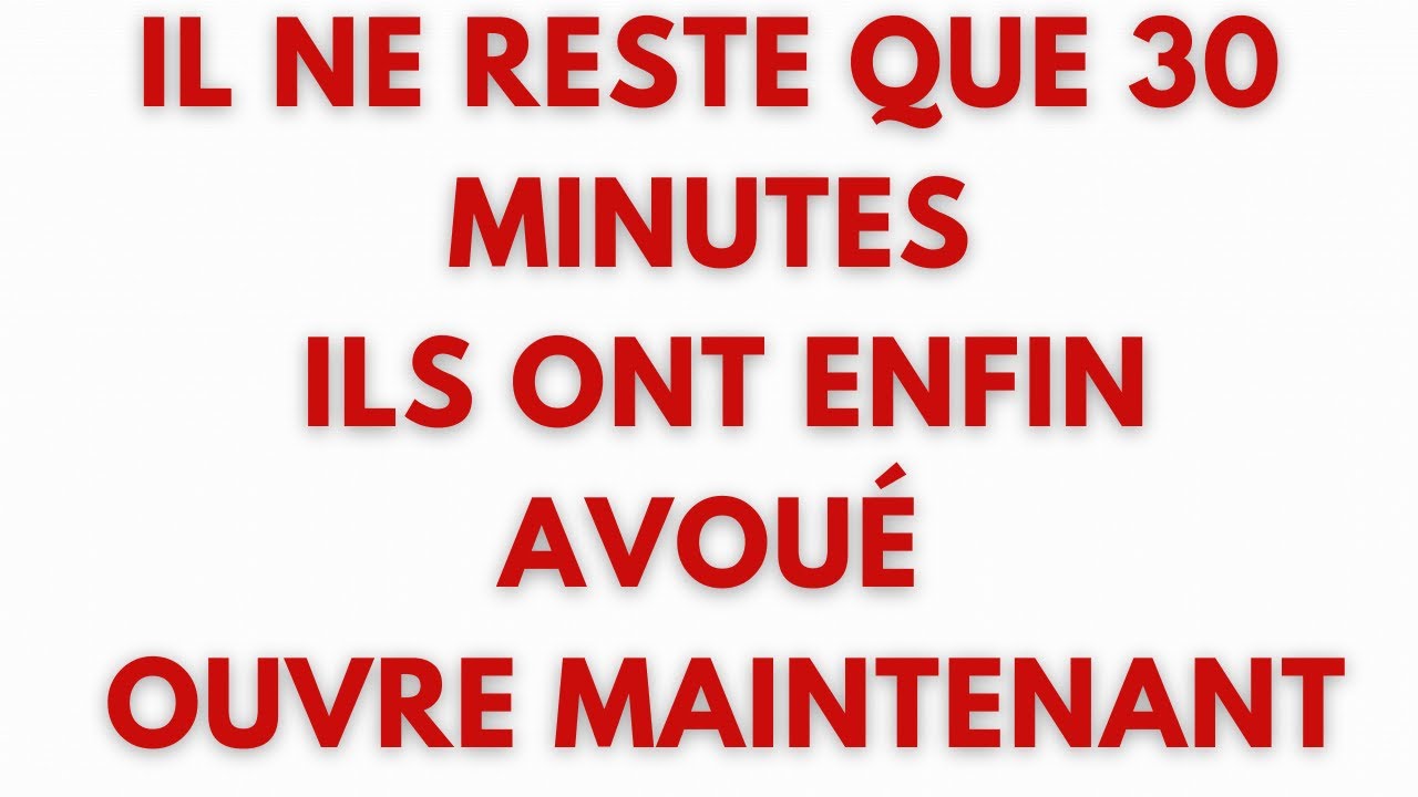 IL NE RESTE QUE 30 MINUTESILS ONT ENFIN AVOUÉOUVRE MAINTENANT