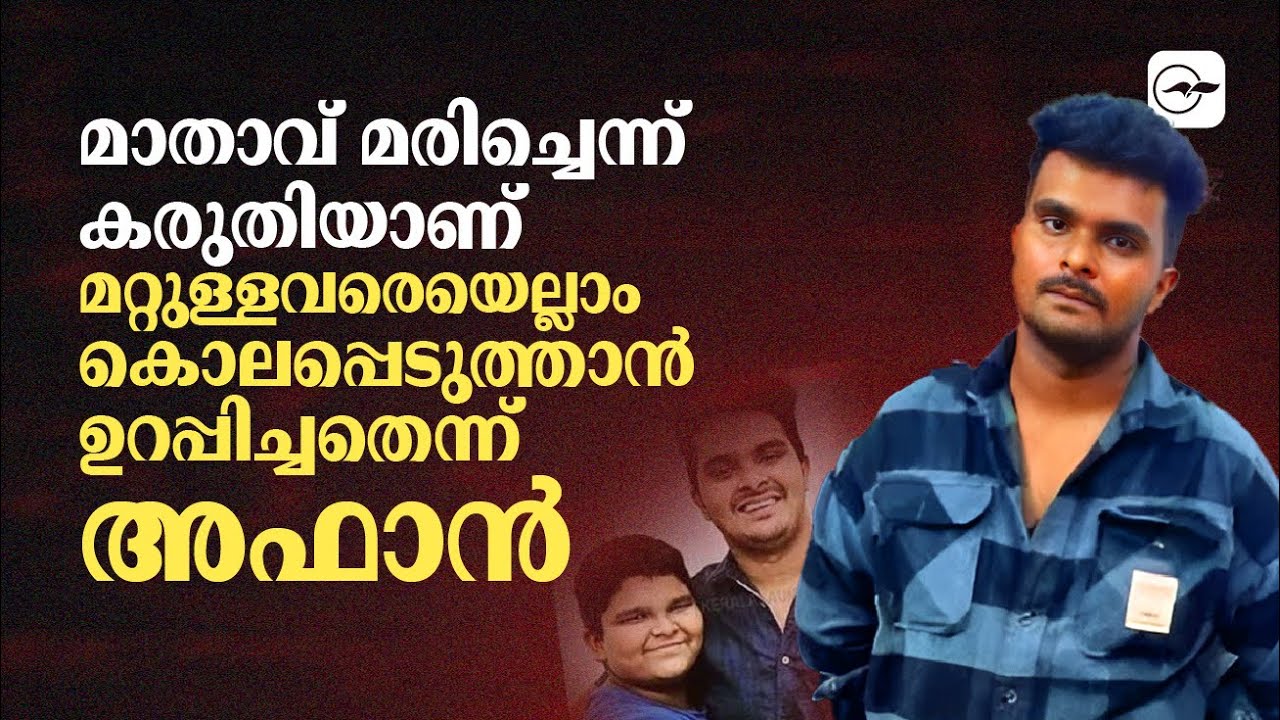 മാതാവ് മരിച്ചെന്ന്​ കരുതിയാണ്​ മറ്റുള്ളവരെയെല്ലാം കൊലപ്പെടുത്താൻ ഉറപ്പിച്ചതെന്ന് അഫാൻ