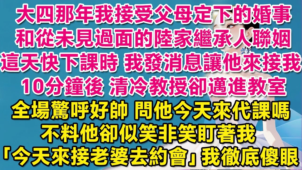 大四那年我接受父母定下的婚事，和從未見過面的陸家繼承人聯姻。這天快下課時我發消息讓他來接我，10分鐘後清冷教授卻邁進教室，全場驚呼好帥，問他今天來代課嗎？不料他卻似笑非笑盯著我：今天來接老婆去約會。