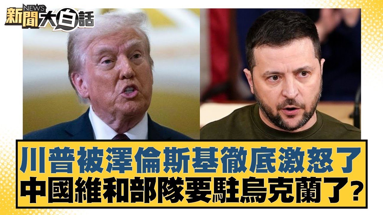 川普被澤倫斯基徹底激怒了 中國維和部隊要駐烏克蘭了？【#新聞大白話】20250223-５｜#謝寒冰#介文汲#呂禮詩