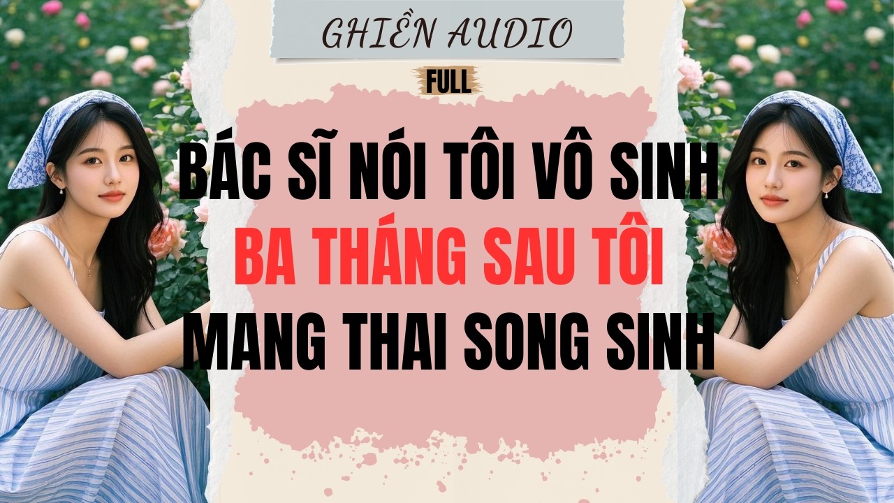 Truyện Audio | BÁC SĨ NÓI TÔI VÔ SINH, BA THÁNG SAU TÔI MANG THAI SONG SINH (FULL) - GHIỀN AUDIO