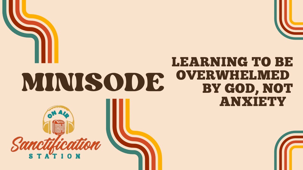 Learning to be Overwhelmed by God, Not Anxiety