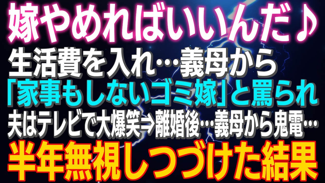【スカッとする話】嫁やめればいいんだ♪生活費を入れ義母から「家事もしないゴミ嫁」と罵られ、夫はテレビで大爆笑⇒離婚後…義母から鬼電…半年無視するとｗ