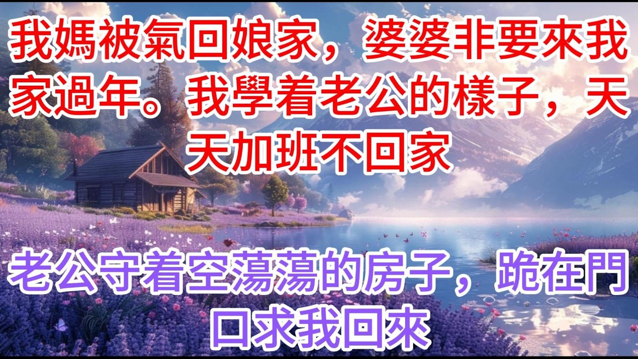 【完结】我媽被氣回娘家，婆婆非要來我家過年。我學着老公的樣子，天天加班不回家，老公守着空蕩蕩的房子，跪在門口求我回來