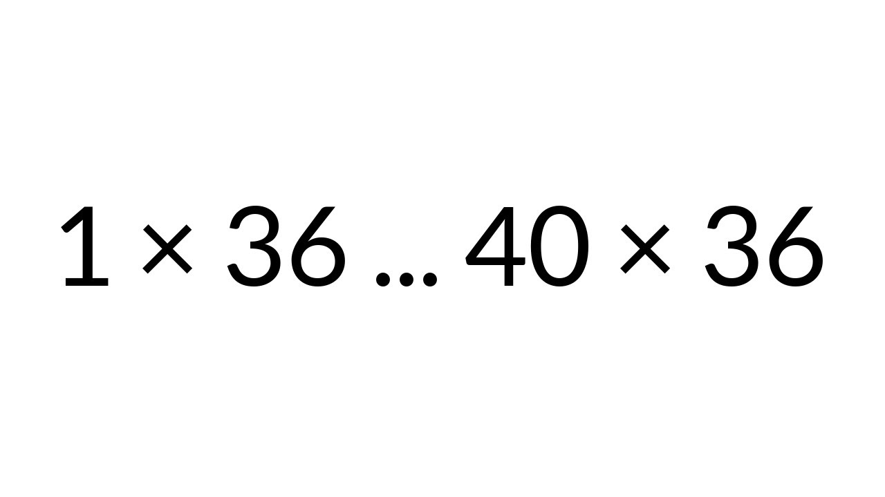 Multiplication Table times 36, from 1 x 36 to 40 x 36, in order, silent