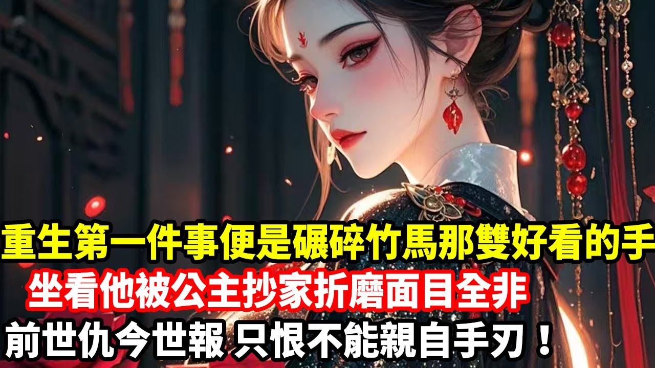【高光女主】重生第一件事便是碾碎竹馬那雙好看的手，坐看他被公主抄家折磨面目全非，前世仇今世報，只恨不能親自手刃！