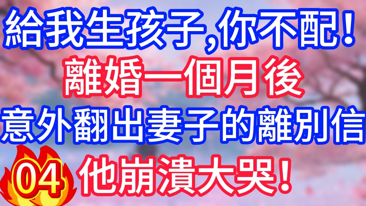 【04】給我生孩子，你不配！離婚一個月後，意外翻出妻子的離別信，他崩潰大哭！