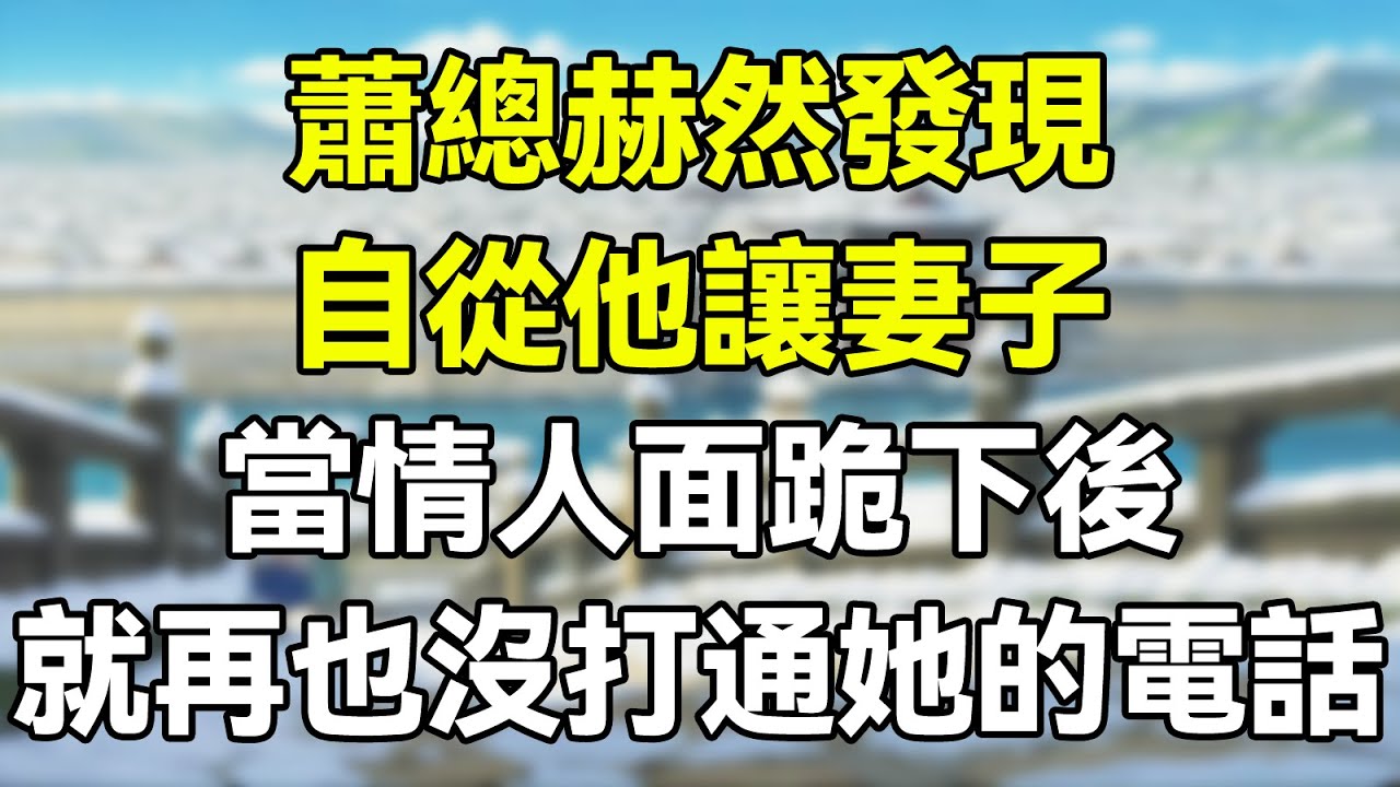 蕭總赫然發現，自從他讓妻子當情人面跪下後，就再也沒打通她的電話！  #為人處世 #生活經驗 #情感故事 #故事 #小說 #戀愛 #情感 #婚姻庭故事