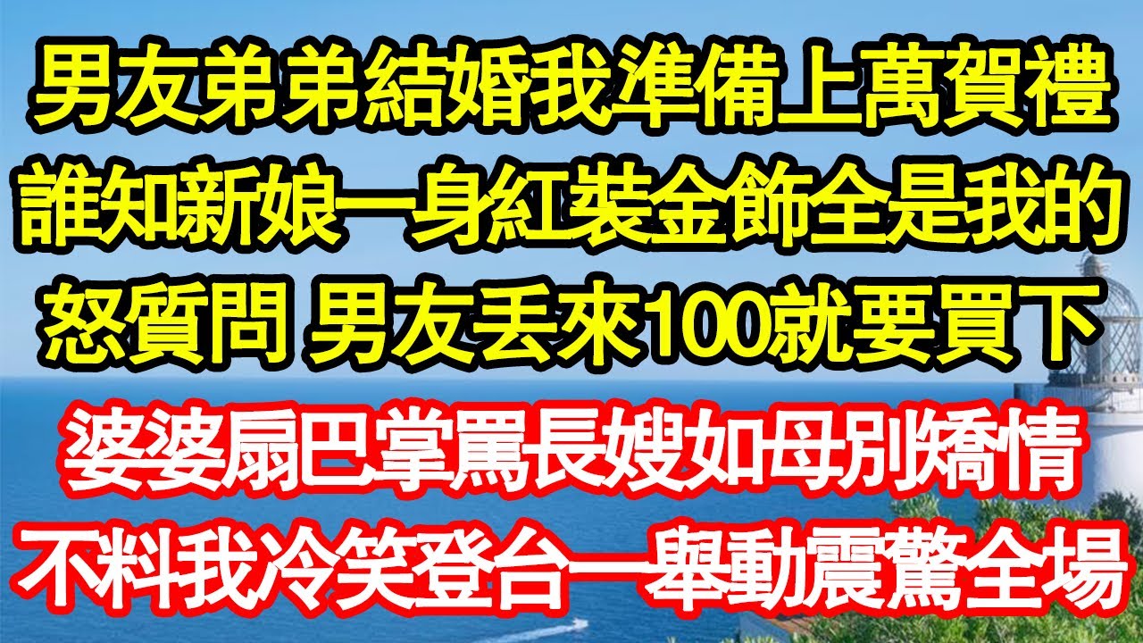 男友弟弟結婚我準備上萬賀禮，誰知新娘一身紅裝金飾全是我的，怒質問 男友丟來100就要買下，婆婆扇巴掌罵長嫂如母別矯情，不料我冷笑登台一舉動震驚全場真情故事會||老年故事||情感需求||愛情||家庭