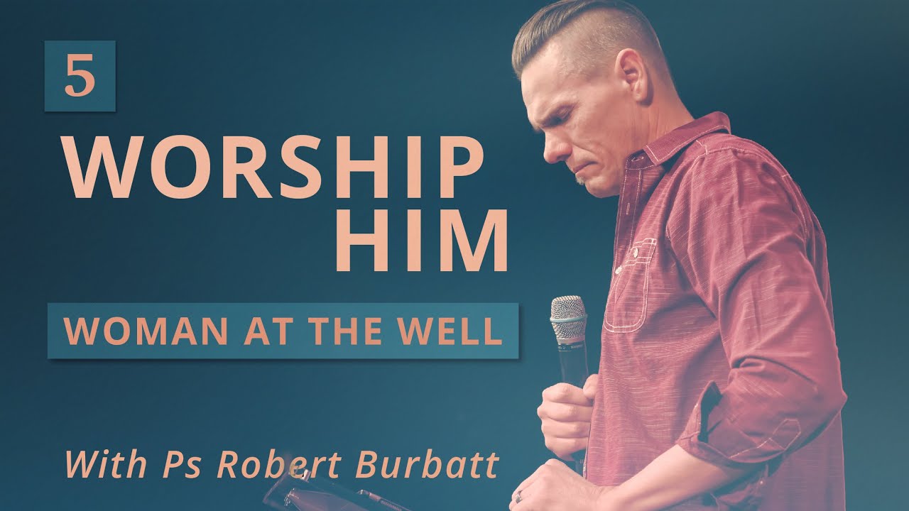 Worship Him - Part 5 | Woman at the Well | Ps Robert Burbatt