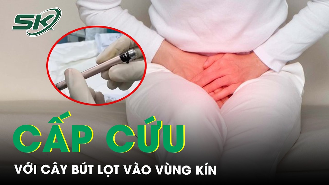 Thiếu nữ 16 tuổi nhập viện cấp cứu trong đêm với cây bút lọt vào vùng kín | SKĐS