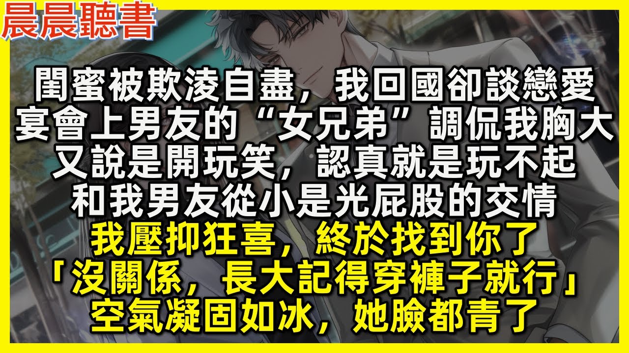 閨蜜被欺淩自盡，我回國談了個戀愛，宴會上男友的“女兄弟”調侃我胸大，又說是開玩笑，認真就是玩不起，和我男友從小是光屁股的交情。我壓抑狂喜，終於找到你「沒關係，長大記得穿褲子就行」空氣凝固如冰，她臉青了