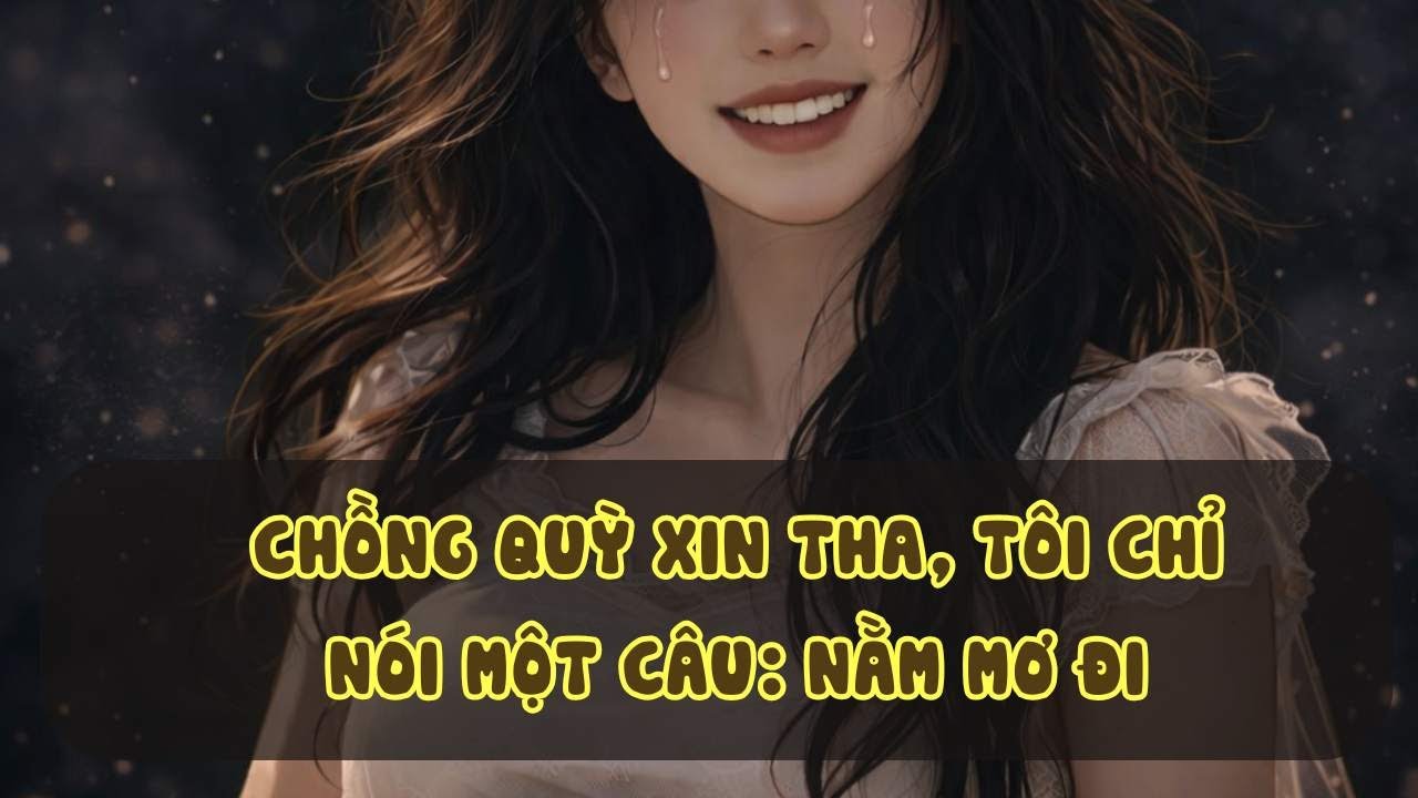 [Truyện Audio] - Chồng Quỳ Xin Tha, Tôi Chỉ Nói Một Câu: Nằm Mơ Đi