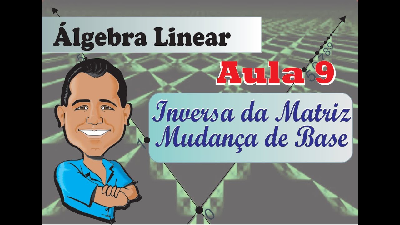 Álgebra Linear - Aula 9 - Inversa da Matriz Mudanca de Base
