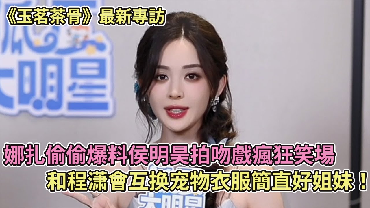 【SUB】《玉茗茶骨》最新專訪！娜扎偷偷爆料侯明昊拍吻戲瘋狂笑場，和程潇會互换宠物衣服簡直好姐妹！【玉茗茶骨】