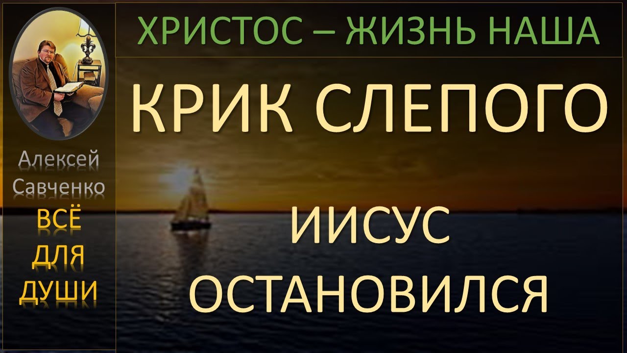 Крик слепого. Иисус остановился. Христос - жизнь наша. Беседы Алексей Савченко для души