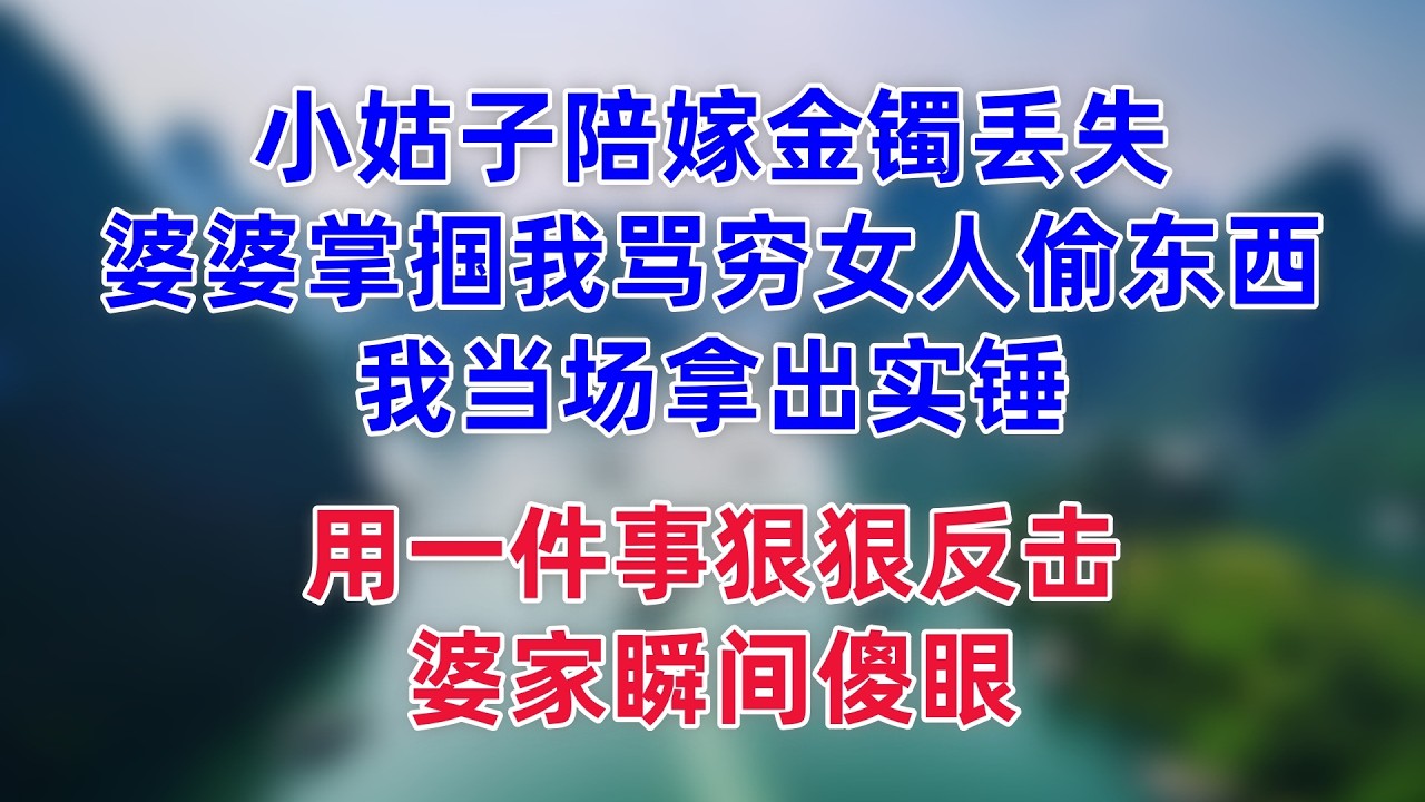 小姑子陪嫁金镯丢失，婆婆掌掴我骂穷女人偷东西，我当场拿出实锤，用一件事狠狠反击，婆家瞬间傻眼