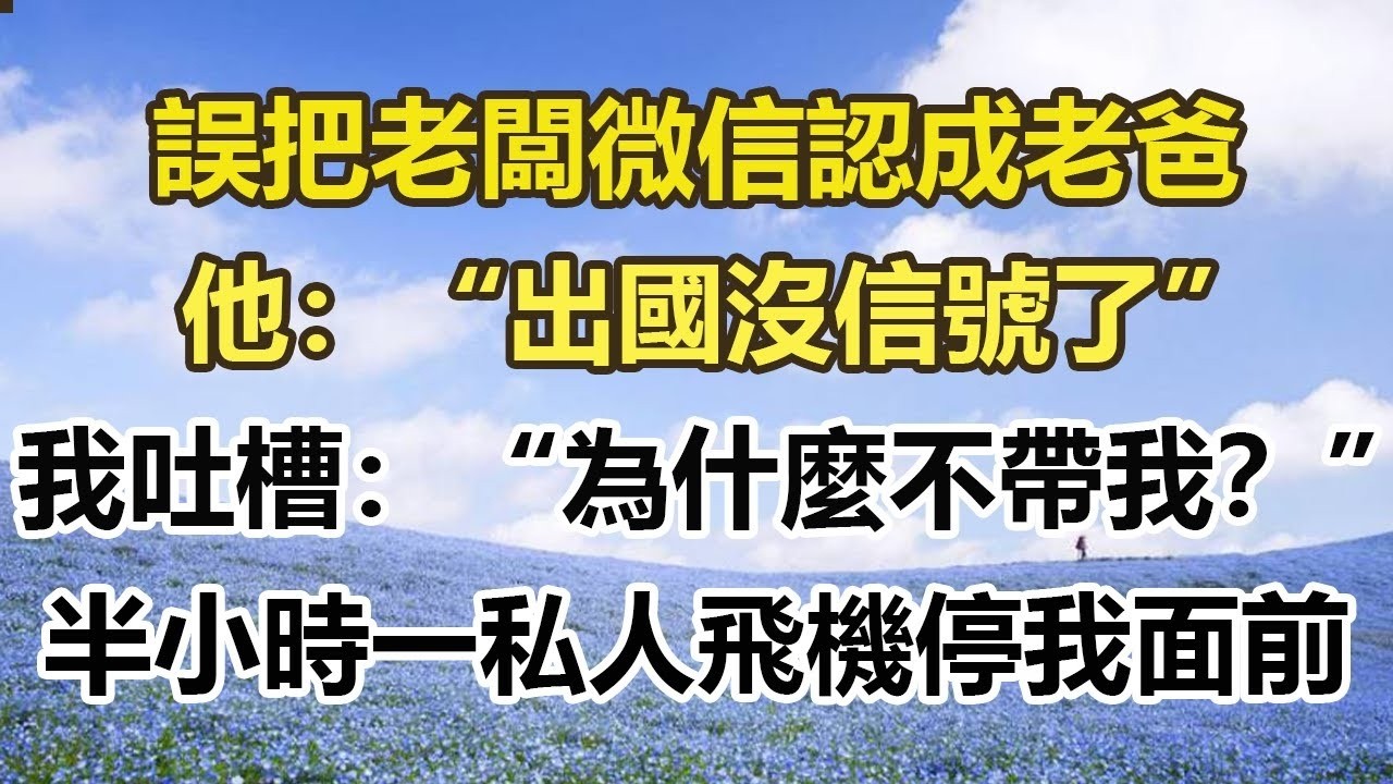 誤把老闆微信認成老爸，他：“出國沒信號了”，我吐槽：“為什麼不帶我？”半小時一私人飛機停我面前#幸福敲門 #為人處世 #生活經驗 #情感故事