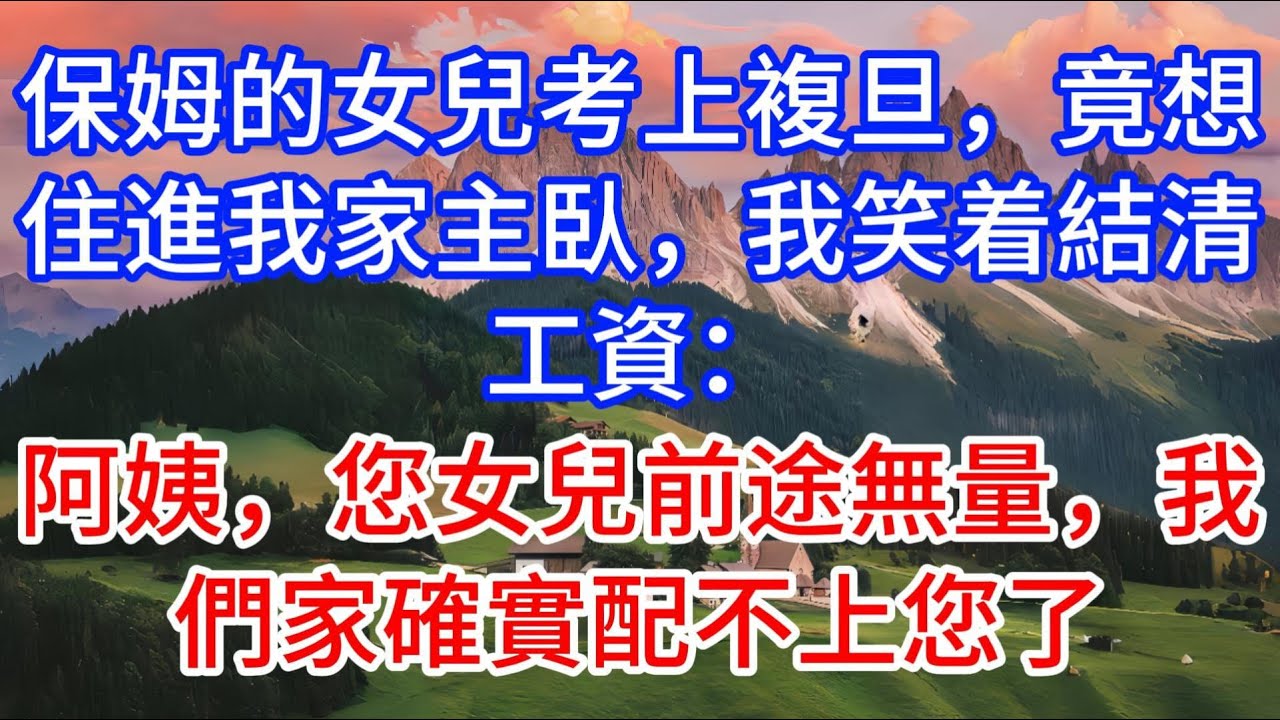 保姆的女兒考上複旦，竟想住進我家主臥，我笑着結清工資：阿姨，您女兒前途無量，我們家確實配不上您了。