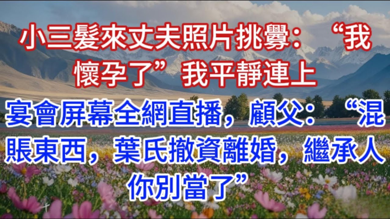 小三髮來丈夫照片挑釁：“我懷孕了”我平靜連上宴會屏幕全網直播，顧父：“混賬東西，葉氏撤資離婚，繼承人你別當了”