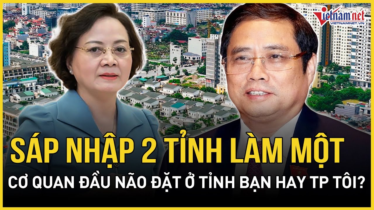 Sáp nhập 2 tỉnh làm một, cơ quan đầu não đặt ở tỉnh bạn hay thành phố tôi?| Báo VietNamNet