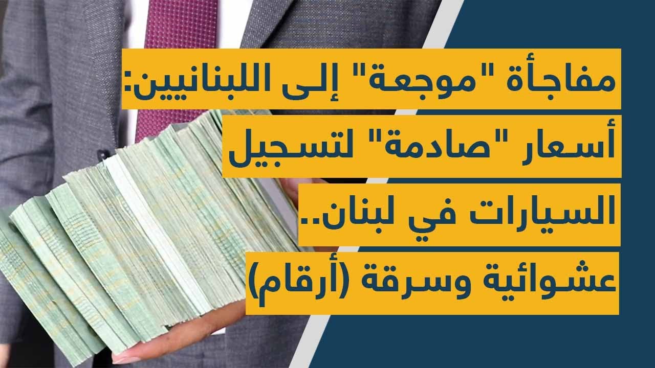 مفاجأة "موجعة" إلى اللبنانيين: أسعار "صادمة" لتسجيل السيارات في لبنان.. عشوائية وسرقة (أرقام)