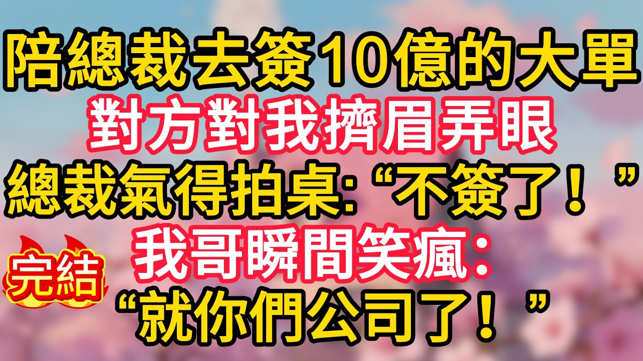 陪總裁去簽10億的大單，對方對我擠眉弄眼，總裁氣得拍桌：“不簽了！”我哥瞬間笑瘋：“就你們公司了！”