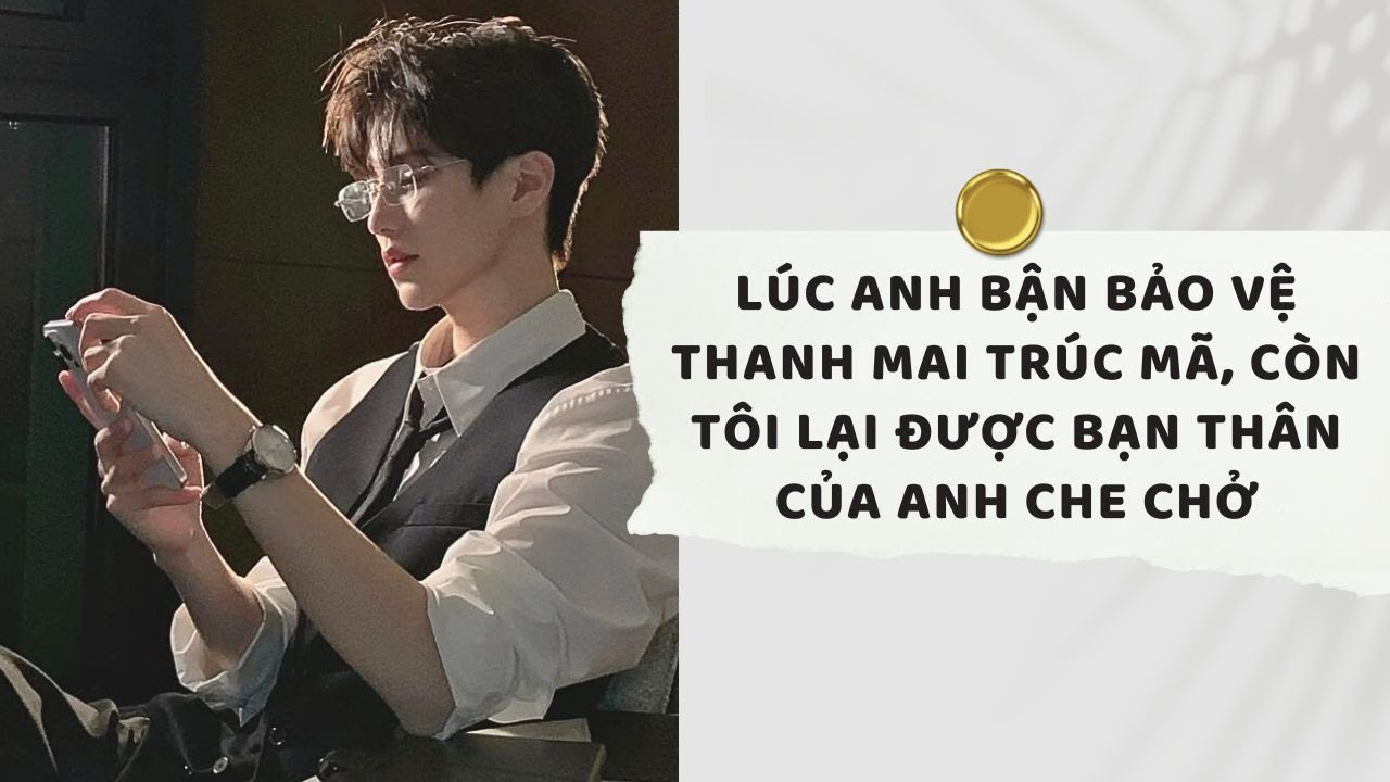 Truyện Audio | Lúc Anh bận Bảo Vệ Thanh Mai Trúc Mã, Còn Tôi Lại Được Bạn Thân Của Anh Che Chở(Full)
