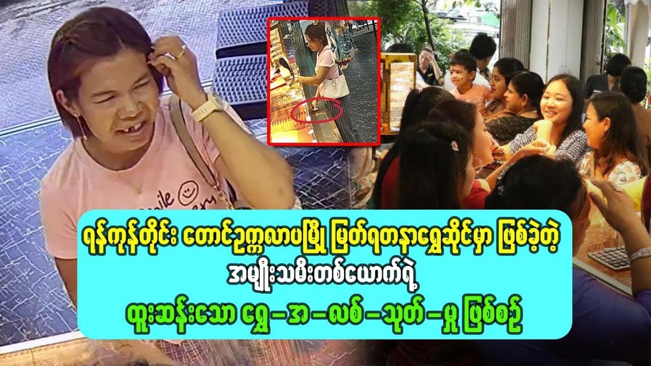 ရန်ကုန်တိုင်း မြတ်ရတနာရွှေဆိုင်မှာဖြစ်ခဲ့တဲ့အမျိုးသမီးတယောက်ရဲ့ ထူးဆန်းသော ရွှေအလစ်သုတ်မှု့ ဖြစ်စဉ် 