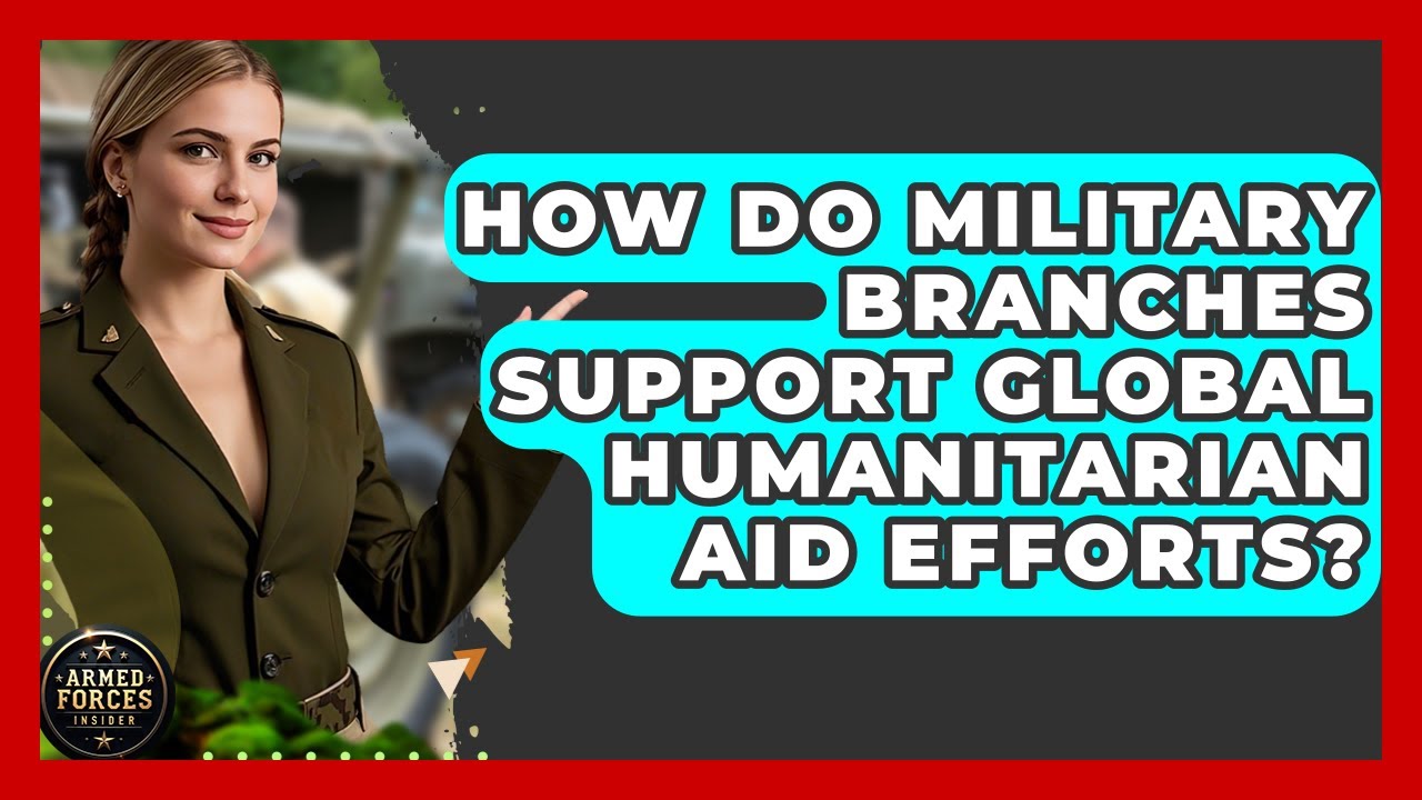 How Do Military Branches Support Global Humanitarian Aid Efforts? - Armed Forces Insider