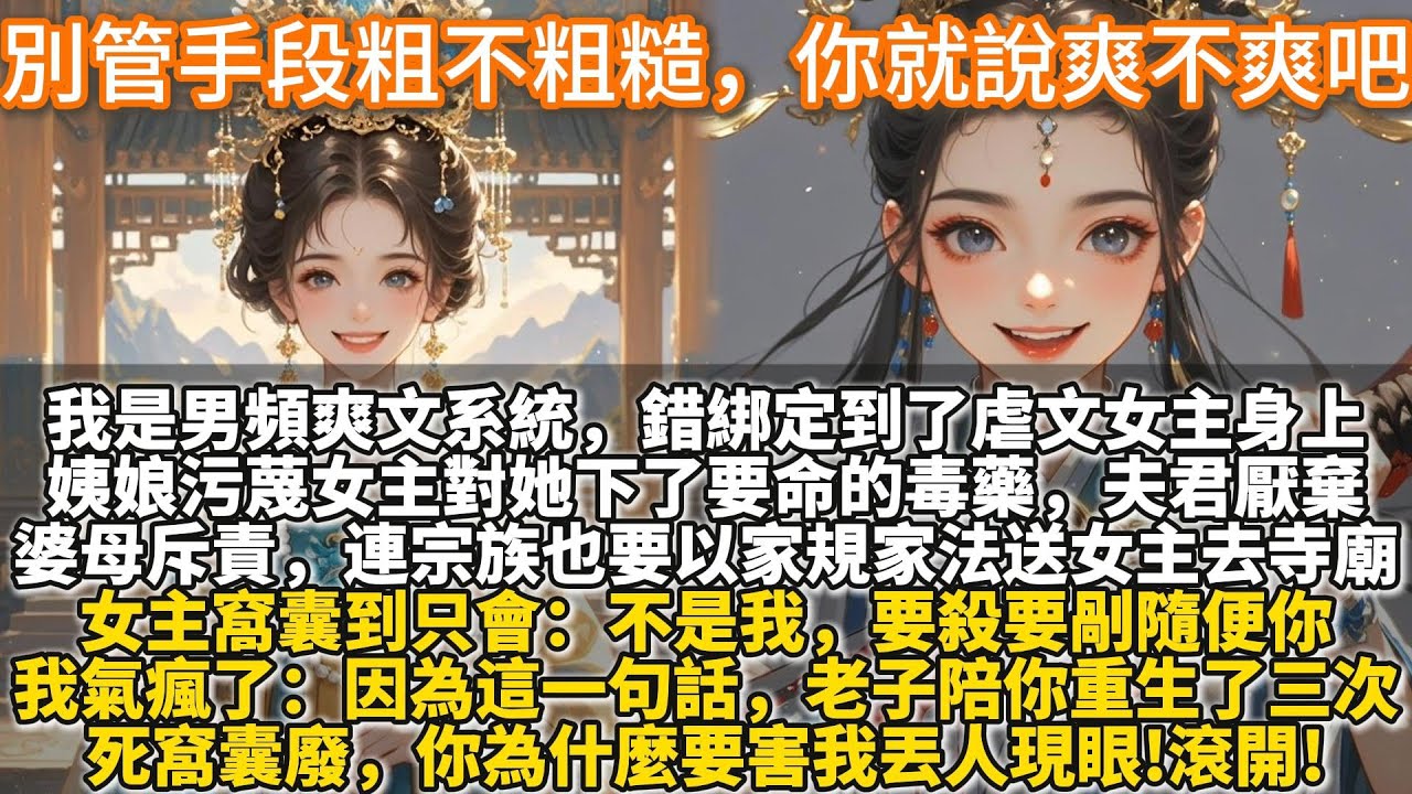 完結爽文：別管手段粗不粗糙，你就說爽不爽吧。我是男頻爽文系統，錯綁定到了虐文女主身上。姨娘污蔑女主對她下了要命的毒藥。夫君厭棄，婆母斥責，連宗族也要以家規家法送女主去寺廟青燈古佛。