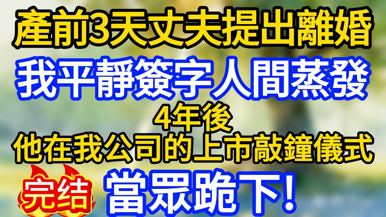 產前3天丈夫提出離婚，我平靜簽字人間蒸發，4年後他在我公司的上市敲鐘儀式上當眾跪下!