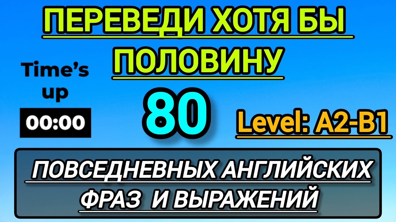 80 повседневных Английских фраз и выражений. Переведи хотя бы половину. Для уровня: A-2/B1