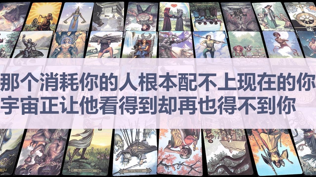 Tarot✨那个消耗你的人根本配不上现在的你, 宇宙正让他看得到却再也得不到你