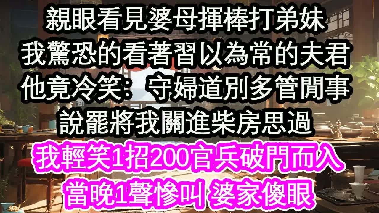 親眼看見婆母揮棒打弟妹我驚恐的看著習以為常的夫君他竟冷笑：守婦道別多管閒事說罷將我關進柴房思過我輕笑1招200官兵破門而入當晚1聲慘叫 婆家傻眼【花開】【愛情】【生活】