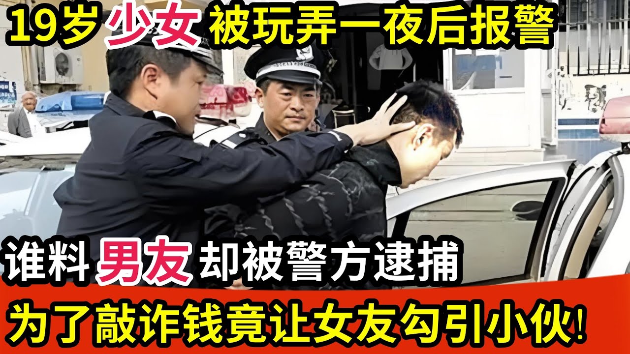 19岁少女被玩弄一夜后报警,男友却被警方逮捕,为了敲诈竟让19岁女友勾引陌生小伙!