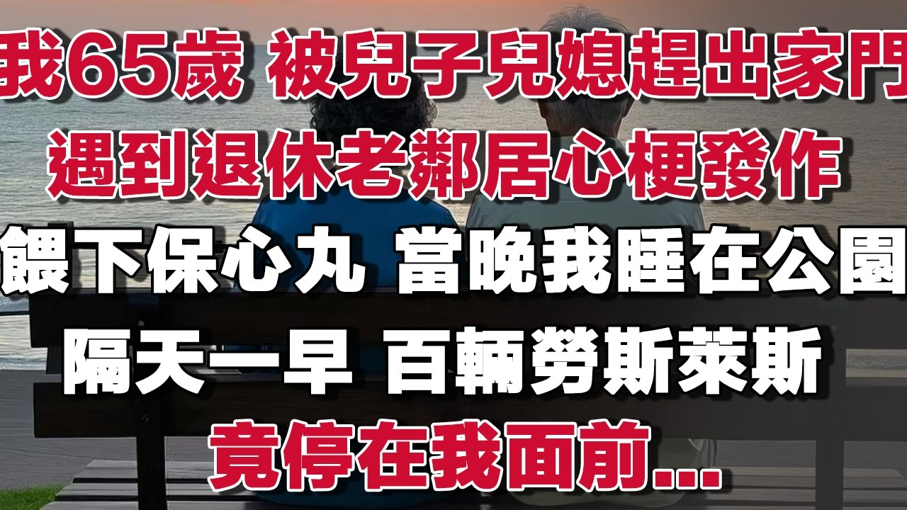 我65歲 被兒子兒媳趕出家門，遇到退休老鄰居心梗發作我餵下保心丸，當晚我睡在公園長椅，隔天一大早百輛勞斯萊斯停我家樓下，他1句話，兒子兒媳傻眼了！！#情感故事 #養老故事 #樂齡故事匯#小說