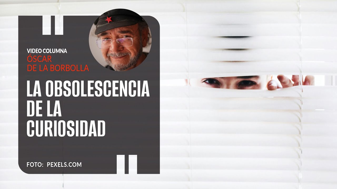 La obsolescencia de la curiosidad. Por Óscar de la Borbolla
